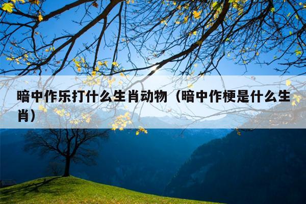 暗中作乐打什么生肖动物（暗中作梗是什么生肖）
