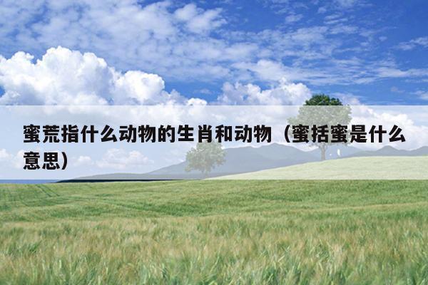 蜜荒指什么动物的生肖和动物（蜜括蜜是什么意思）