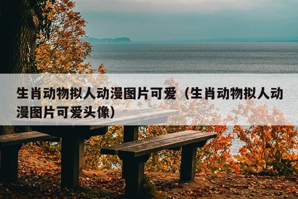 生肖动物拟人动漫图片可爱（生肖动物拟人动漫图片可爱头像）