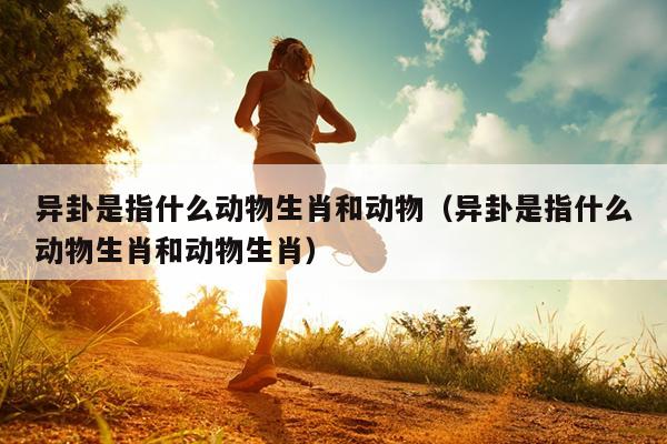 异卦是指什么动物生肖和动物（异卦是指什么动物生肖和动物生肖）