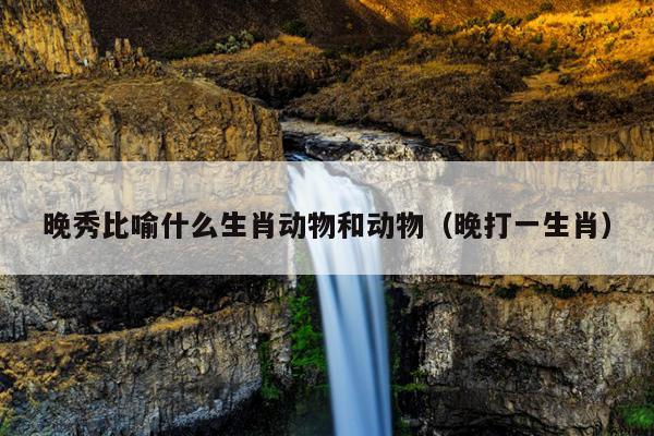 晚秀比喻什么生肖动物和动物（晚打一生肖）