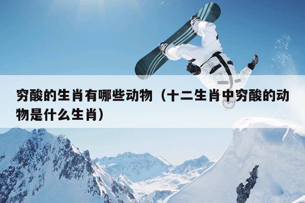 穷酸的生肖有哪些动物（十二生肖中穷酸的动物是什么生肖）