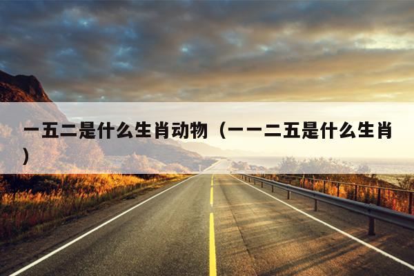 一五二是什么生肖动物（一一二五是什么生肖）