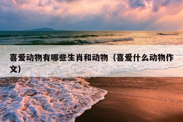 喜爱动物有哪些生肖和动物（喜爱什么动物作文）