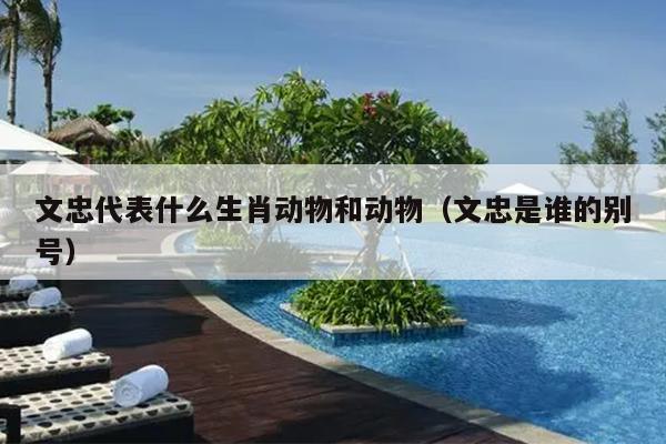 文忠代表什么生肖动物和动物（文忠是谁的别号）