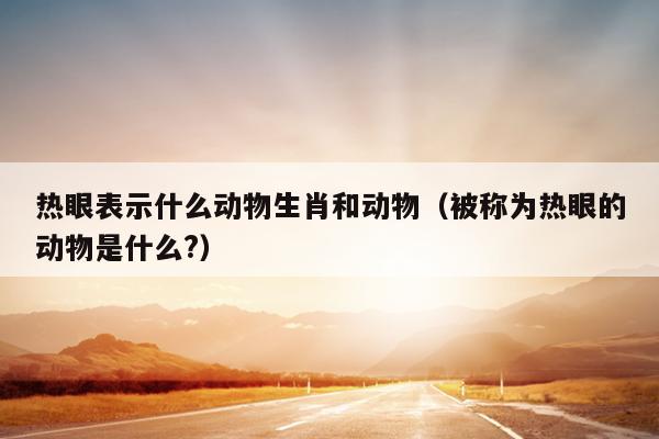 热眼表示什么动物生肖和动物（被称为热眼的动物是什么?）