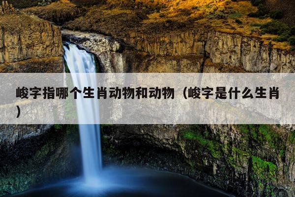 峻字指哪个生肖动物和动物（峻字是什么生肖）