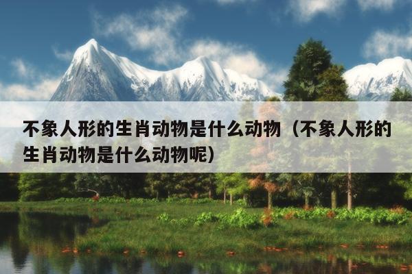 不象人形的生肖动物是什么动物（不象人形的生肖动物是什么动物呢）