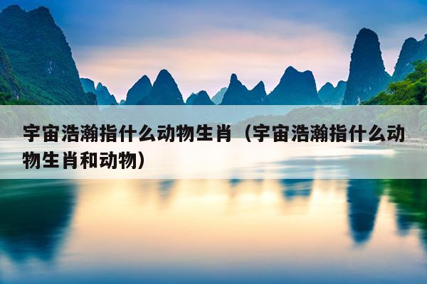 宇宙浩瀚指什么动物生肖（宇宙浩瀚指什么动物生肖和动物）