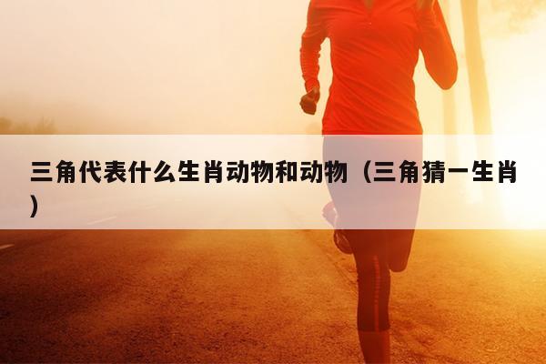 三角代表什么生肖动物和动物（三角猜一生肖）