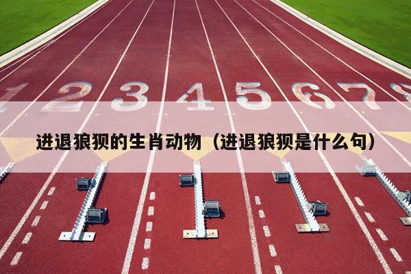 进退狼狈的生肖动物（进退狼狈是什么句）