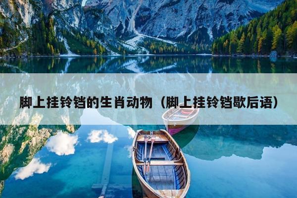 脚上挂铃铛的生肖动物（脚上挂铃铛歇后语）