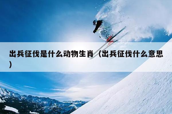 出兵征伐是什么动物生肖（出兵征伐什么意思）