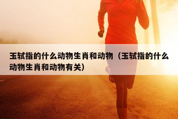 玉轼指的什么动物生肖和动物（玉轼指的什么动物生肖和动物有关）