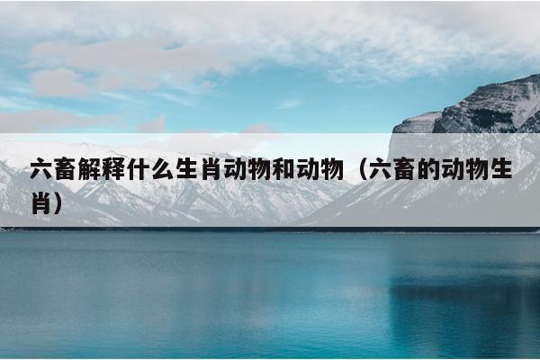 六畜解释什么生肖动物和动物（六畜的动物生肖）