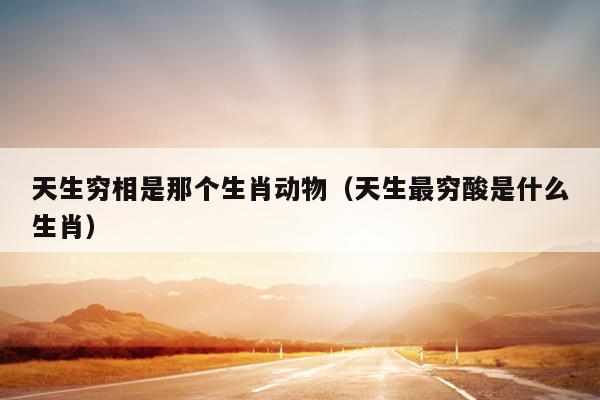 天生穷相是那个生肖动物（天生最穷酸是什么生肖）