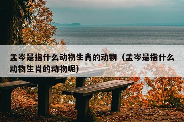 孟岑是指什么动物生肖的动物（孟岑是指什么动物生肖的动物呢）