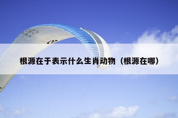 根源在于表示什么生肖动物（根源在哪）
