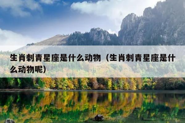 生肖刺青星座是什么动物（生肖刺青星座是什么动物呢）