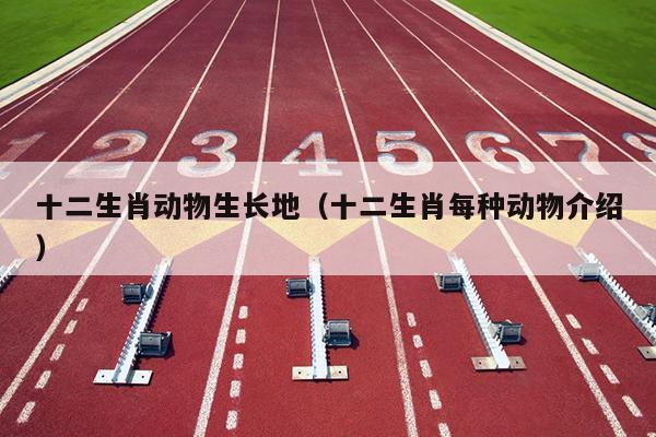 十二生肖动物生长地（十二生肖每种动物介绍）