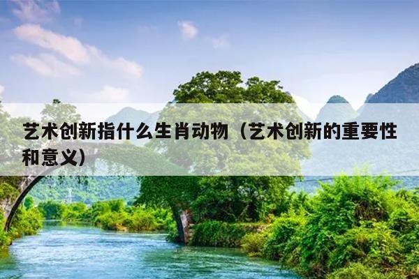 艺术创新指什么生肖动物（艺术创新的重要性和意义）