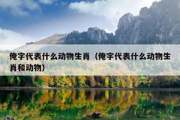 俺字代表什么动物生肖（俺字代表什么动物生肖和动物）