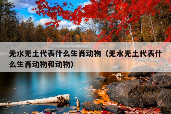 无水无土代表什么生肖动物（无水无土代表什么生肖动物和动物）
