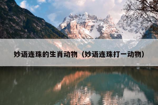 妙语连珠的生肖动物（妙语连珠打一动物）