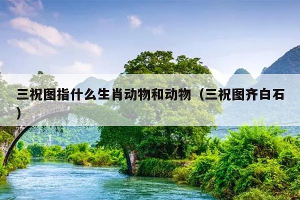 三祝图指什么生肖动物和动物（三祝图齐白石）