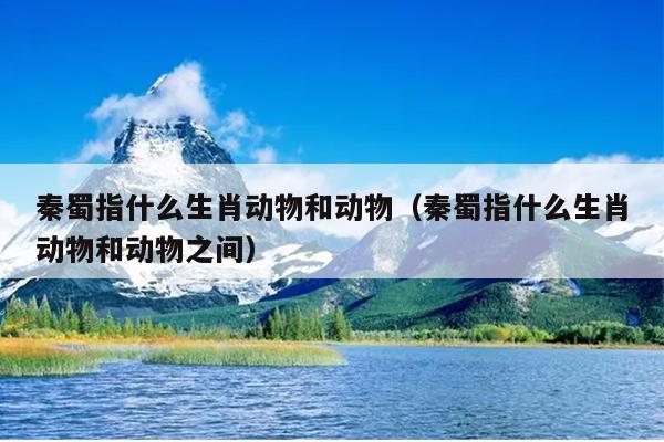 秦蜀指什么生肖动物和动物（秦蜀指什么生肖动物和动物之间）