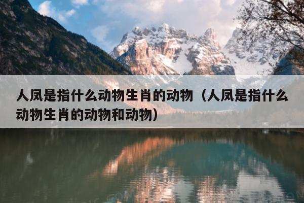 人凤是指什么动物生肖的动物（人凤是指什么动物生肖的动物和动物）