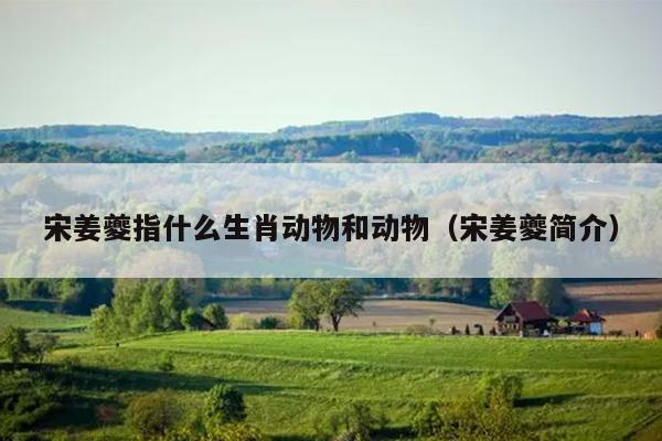 宋姜夔指什么生肖动物和动物（宋姜夔简介）