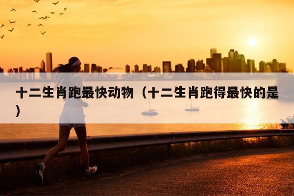 十二生肖跑最快动物（十二生肖跑得最快的是）