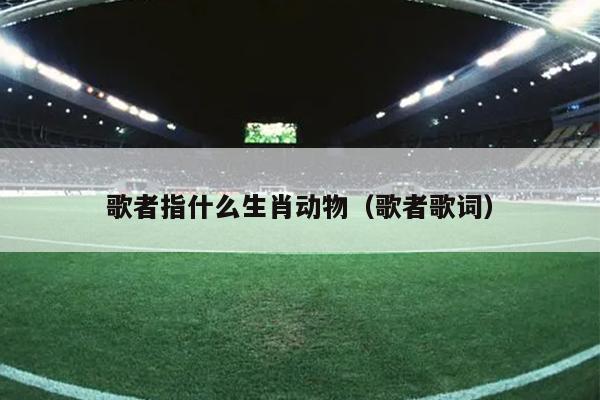 歌者指什么生肖动物（歌者歌词）