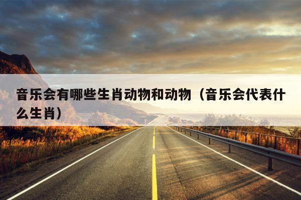 音乐会有哪些生肖动物和动物（音乐会代表什么生肖）