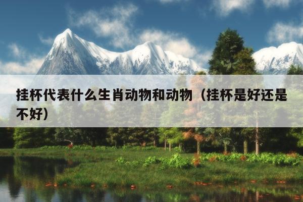 挂杯代表什么生肖动物和动物（挂杯是好还是不好）