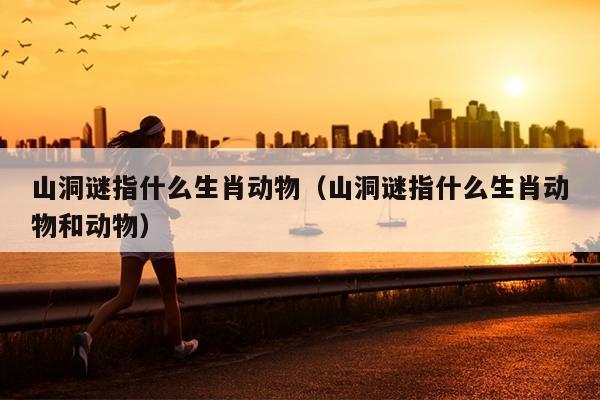 山洞谜指什么生肖动物（山洞谜指什么生肖动物和动物）