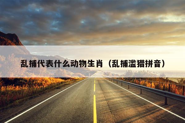 乱捕代表什么动物生肖（乱捕滥猎拼音）