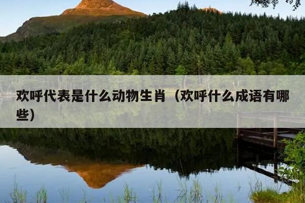 欢呼代表是什么动物生肖（欢呼什么成语有哪些）