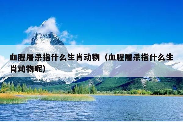 血腥屠杀指什么生肖动物（血腥屠杀指什么生肖动物呢）