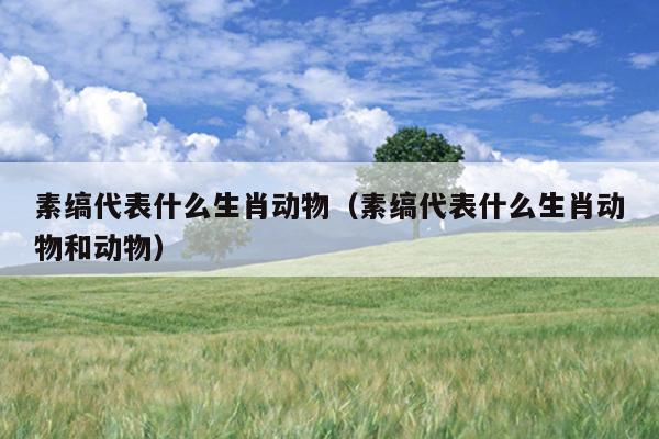 素缟代表什么生肖动物（素缟代表什么生肖动物和动物）