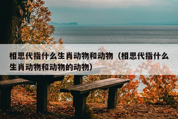 相思代指什么生肖动物和动物（相思代指什么生肖动物和动物的动物）