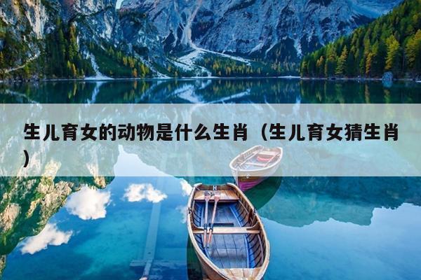 生儿育女的动物是什么生肖（生儿育女猜生肖）