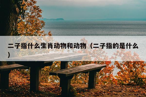 二子指什么生肖动物和动物（二子指的是什么）