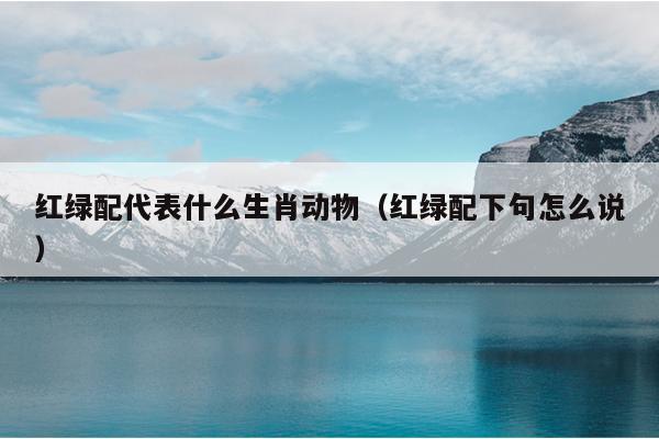红绿配代表什么生肖动物（红绿配下句怎么说）