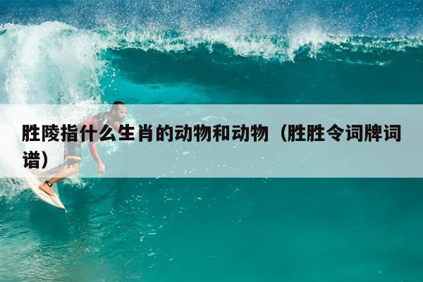 胜陵指什么生肖的动物和动物（胜胜令词牌词谱）