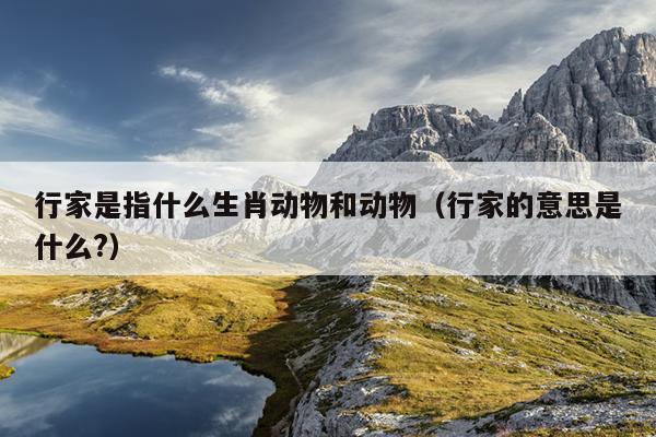 行家是指什么生肖动物和动物（行家的意思是什么?）