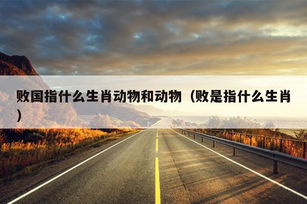 败国指什么生肖动物和动物（败是指什么生肖）