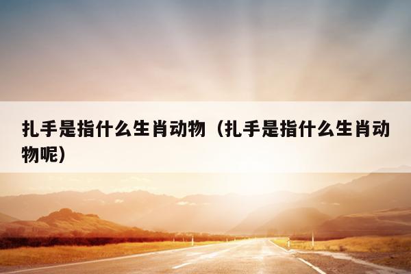 扎手是指什么生肖动物（扎手是指什么生肖动物呢）