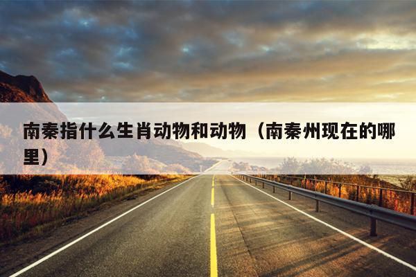 南秦指什么生肖动物和动物（南秦州现在的哪里）